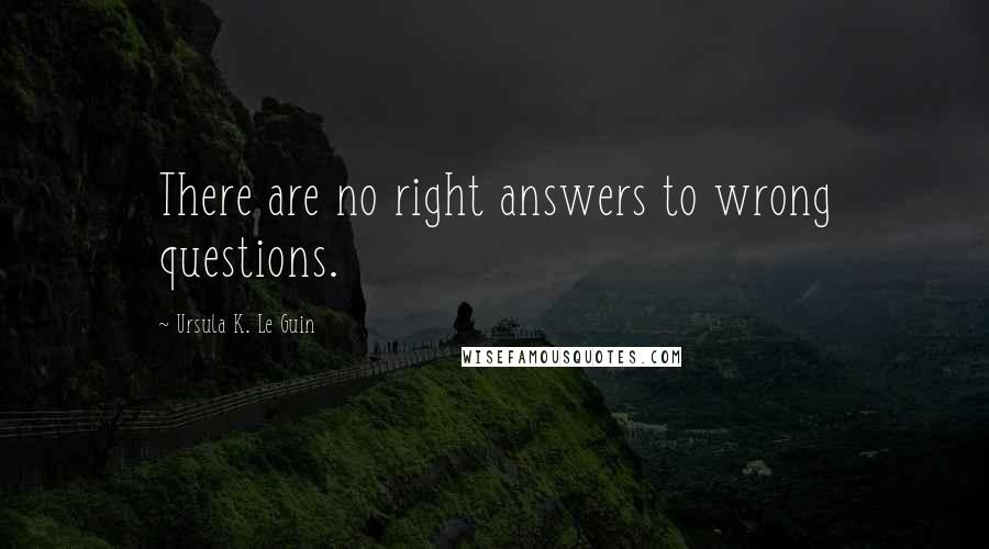 Ursula K. Le Guin Quotes: There are no right answers to wrong questions.