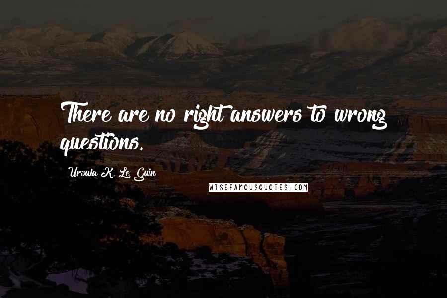 Ursula K. Le Guin Quotes: There are no right answers to wrong questions.