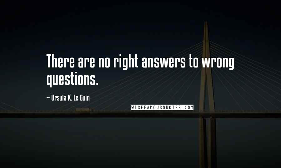 Ursula K. Le Guin Quotes: There are no right answers to wrong questions.