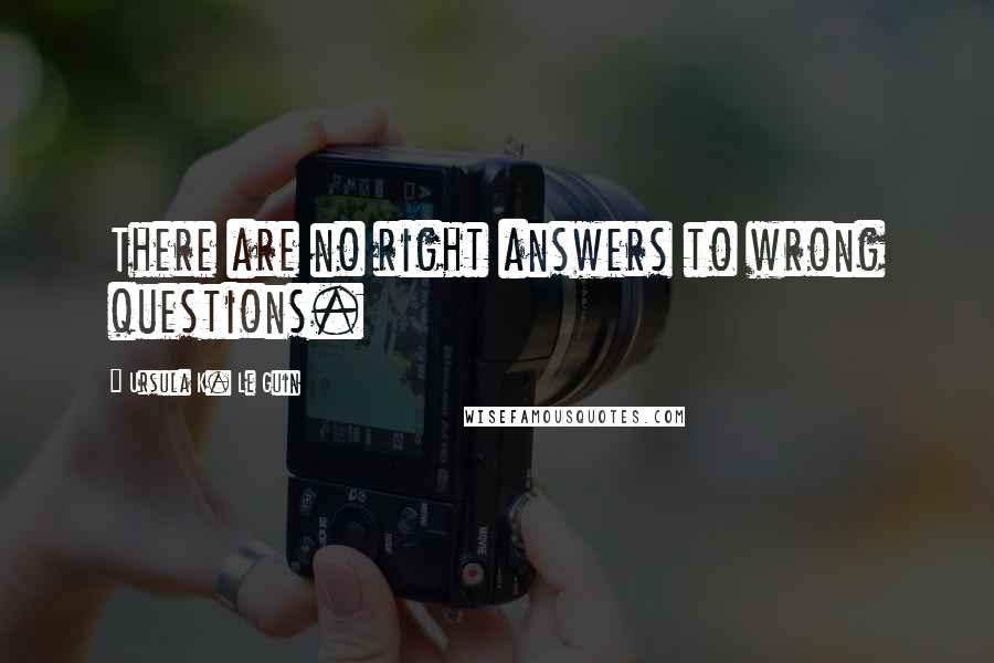 Ursula K. Le Guin Quotes: There are no right answers to wrong questions.