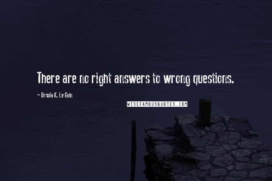 Ursula K. Le Guin Quotes: There are no right answers to wrong questions.