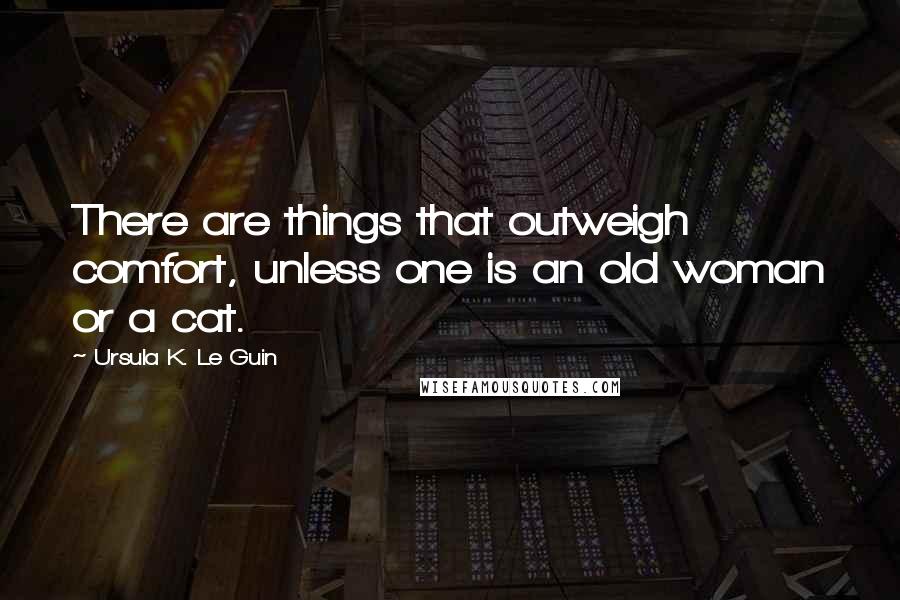 Ursula K. Le Guin Quotes: There are things that outweigh comfort, unless one is an old woman or a cat.