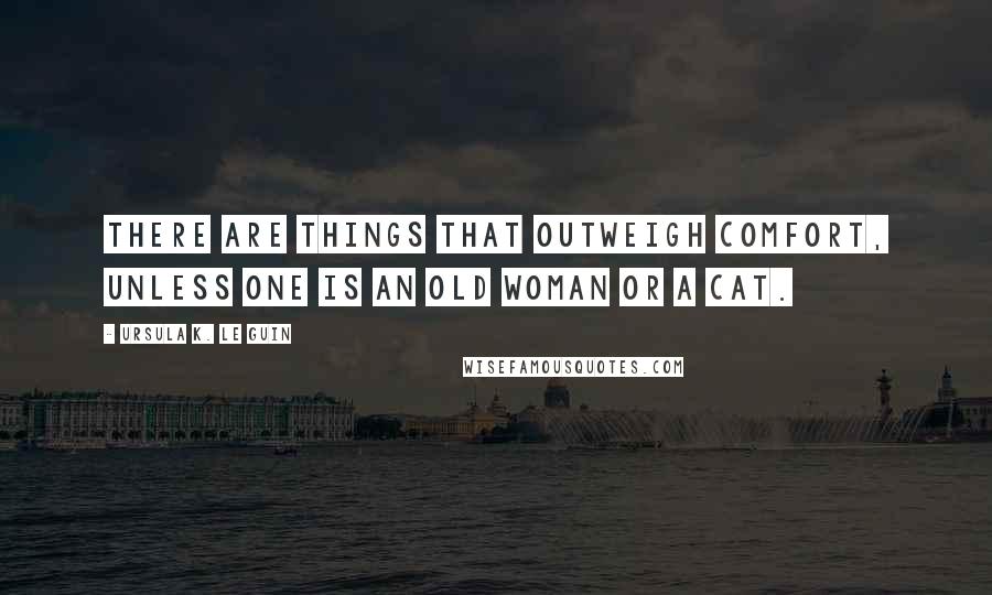 Ursula K. Le Guin Quotes: There are things that outweigh comfort, unless one is an old woman or a cat.