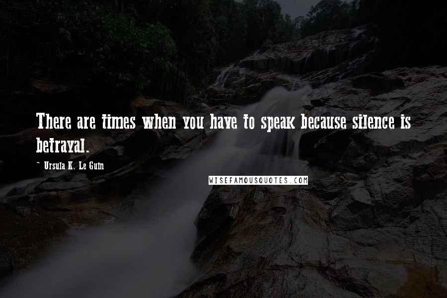 Ursula K. Le Guin Quotes: There are times when you have to speak because silence is betrayal.