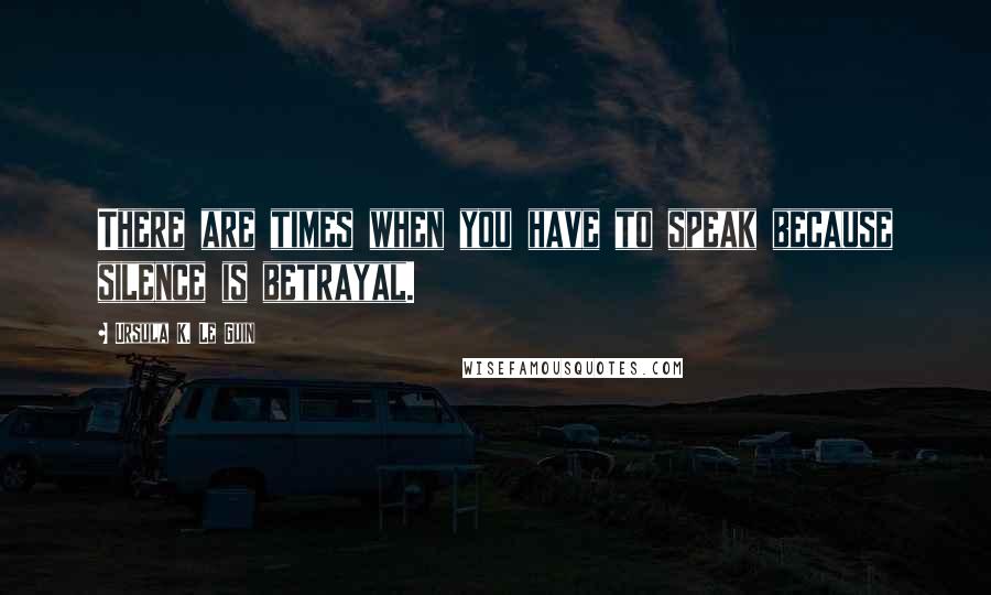 Ursula K. Le Guin Quotes: There are times when you have to speak because silence is betrayal.