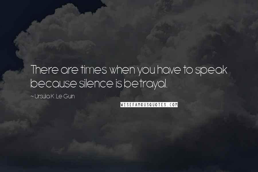 Ursula K. Le Guin Quotes: There are times when you have to speak because silence is betrayal.