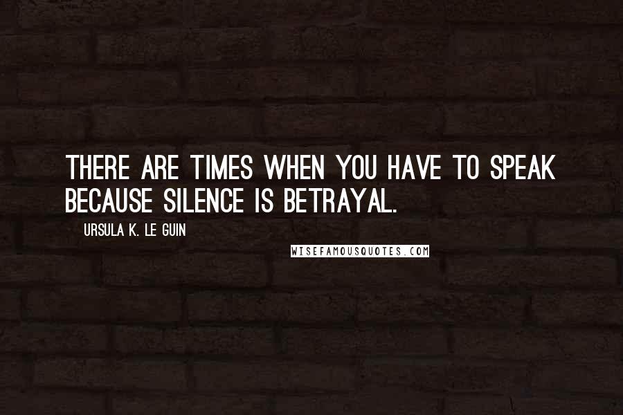 Ursula K. Le Guin Quotes: There are times when you have to speak because silence is betrayal.