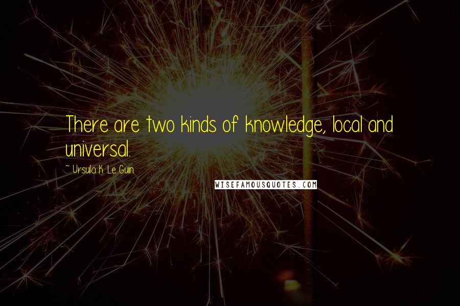 Ursula K. Le Guin Quotes: There are two kinds of knowledge, local and universal.