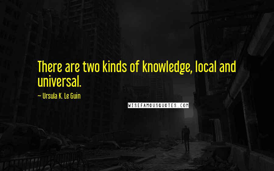 Ursula K. Le Guin Quotes: There are two kinds of knowledge, local and universal.