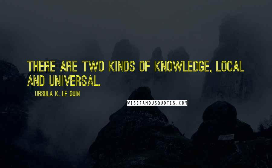 Ursula K. Le Guin Quotes: There are two kinds of knowledge, local and universal.