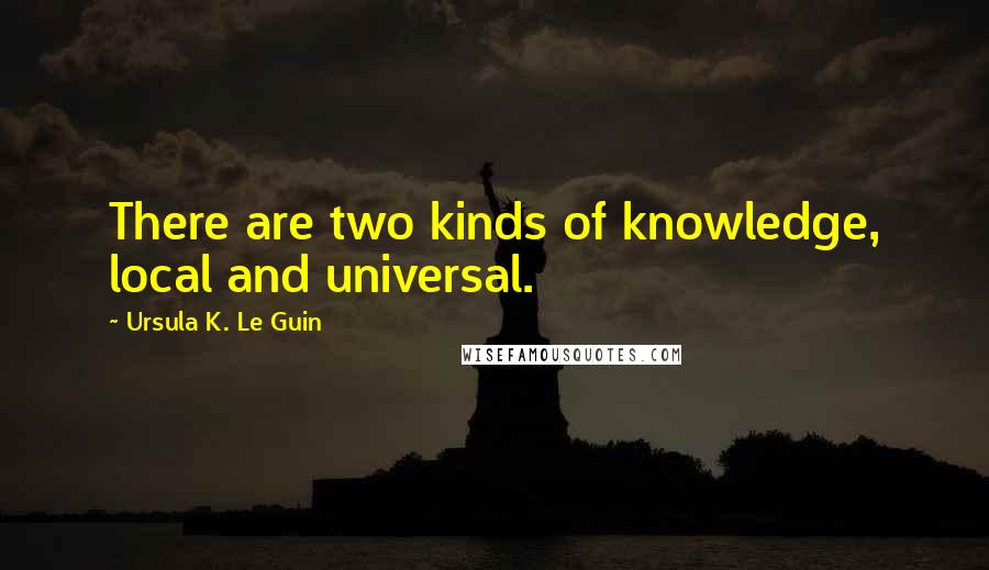 Ursula K. Le Guin Quotes: There are two kinds of knowledge, local and universal.