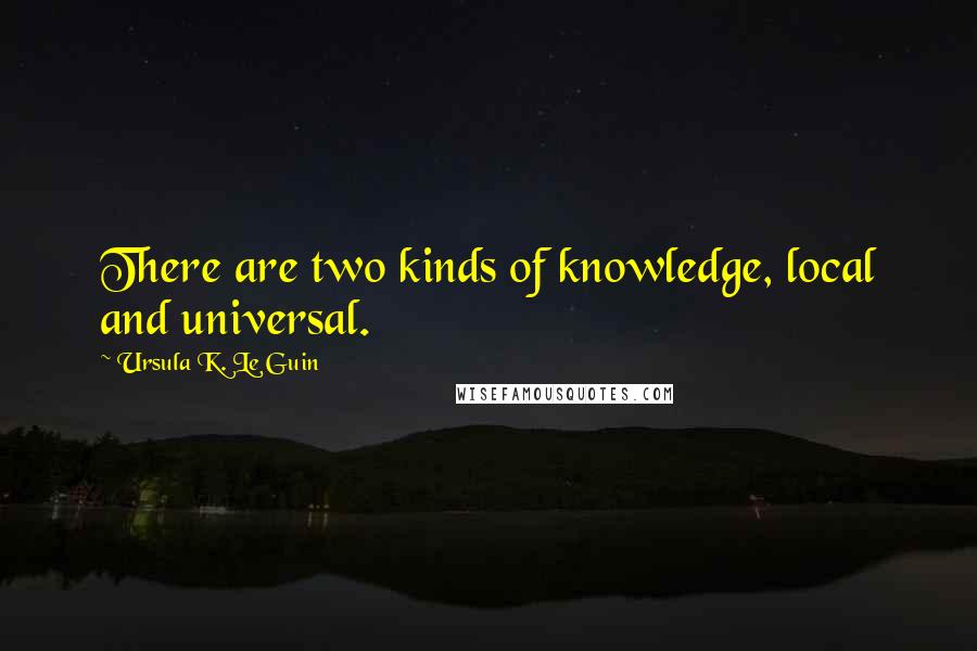 Ursula K. Le Guin Quotes: There are two kinds of knowledge, local and universal.