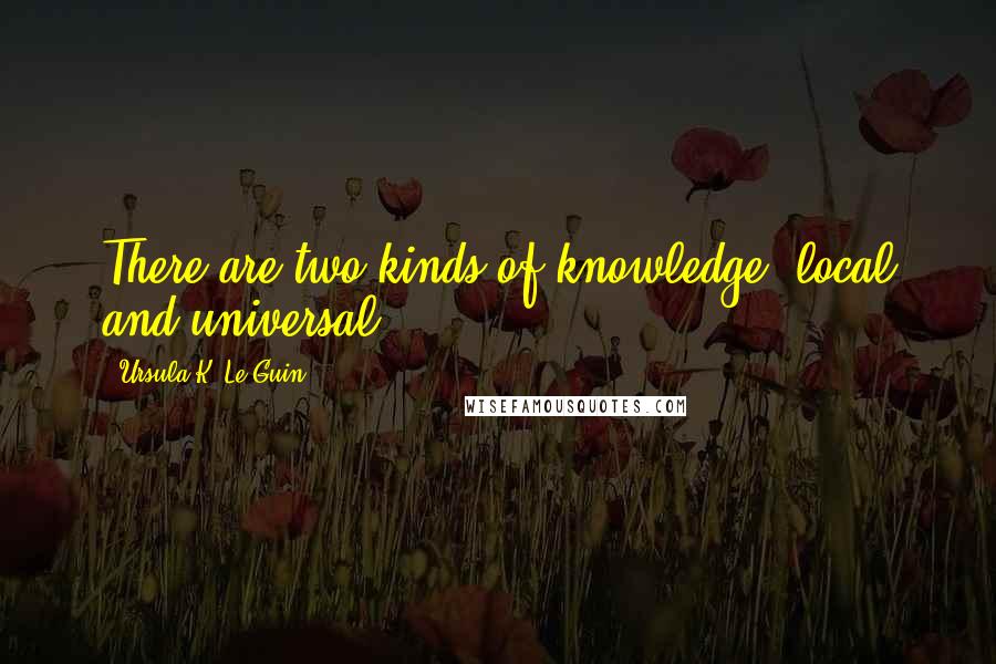 Ursula K. Le Guin Quotes: There are two kinds of knowledge, local and universal.