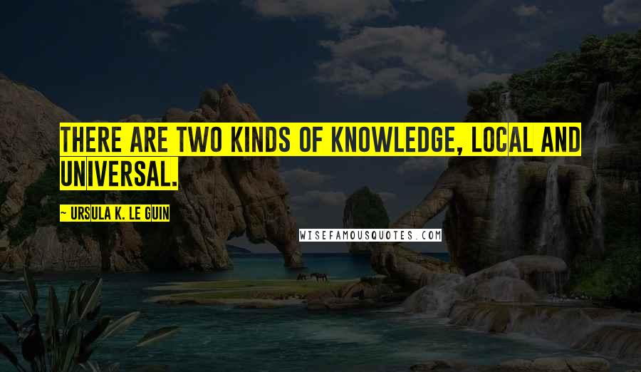 Ursula K. Le Guin Quotes: There are two kinds of knowledge, local and universal.