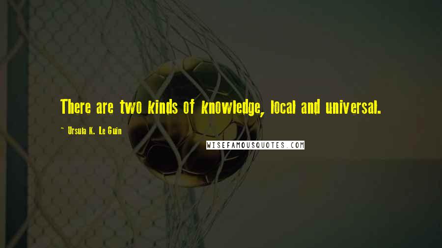 Ursula K. Le Guin Quotes: There are two kinds of knowledge, local and universal.