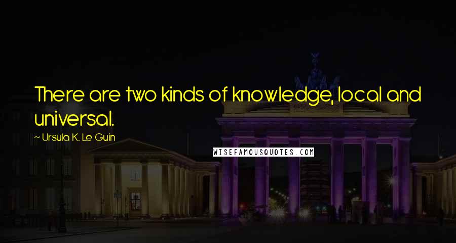 Ursula K. Le Guin Quotes: There are two kinds of knowledge, local and universal.