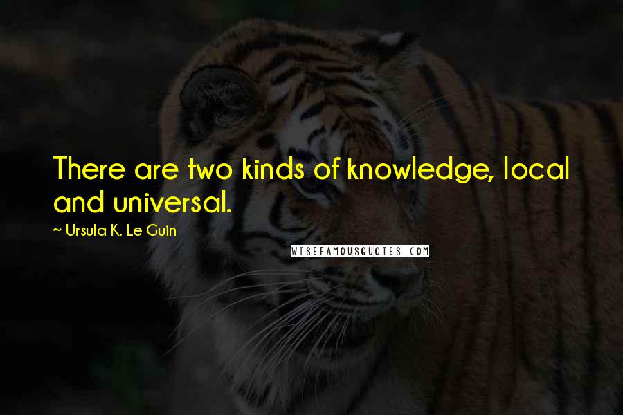 Ursula K. Le Guin Quotes: There are two kinds of knowledge, local and universal.