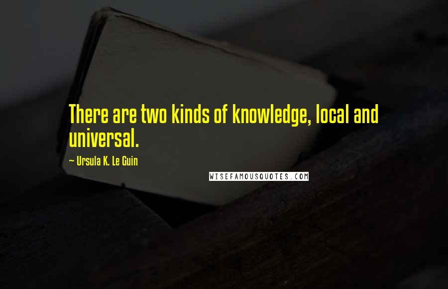Ursula K. Le Guin Quotes: There are two kinds of knowledge, local and universal.