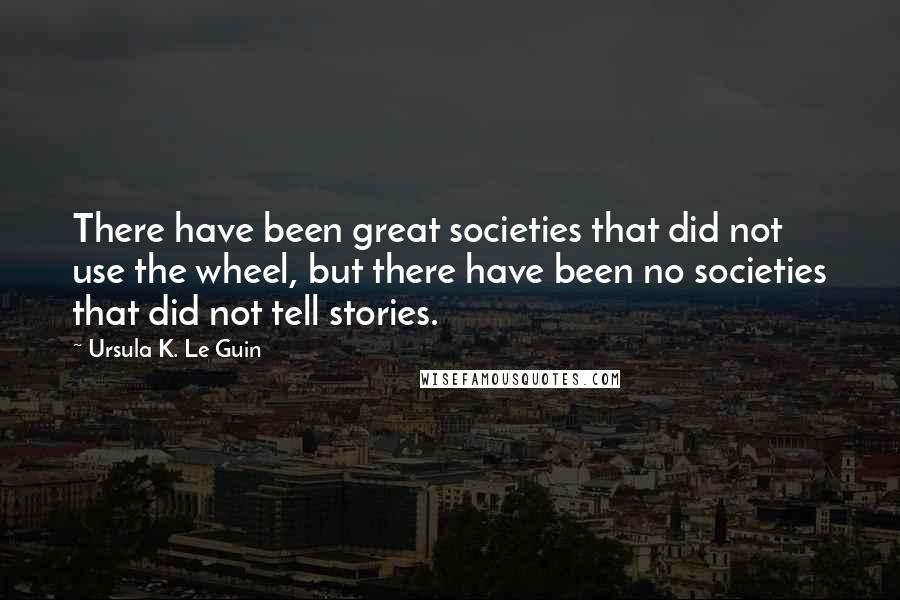 Ursula K. Le Guin Quotes: There have been great societies that did not use the wheel, but there have been no societies that did not tell stories.