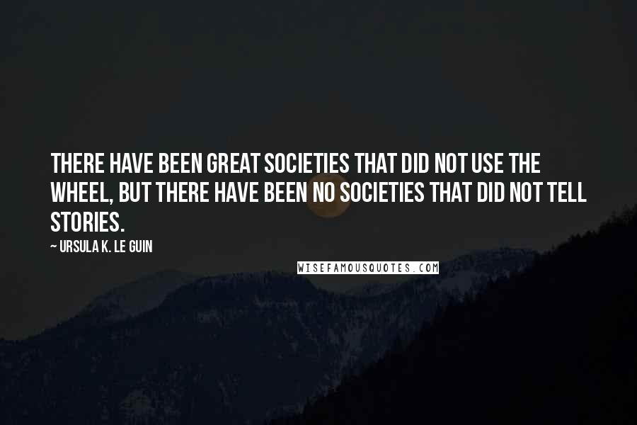 Ursula K. Le Guin Quotes: There have been great societies that did not use the wheel, but there have been no societies that did not tell stories.