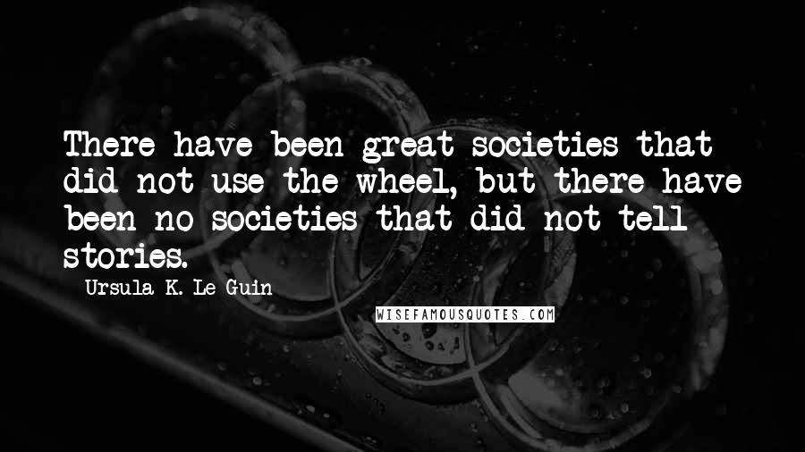 Ursula K. Le Guin Quotes: There have been great societies that did not use the wheel, but there have been no societies that did not tell stories.