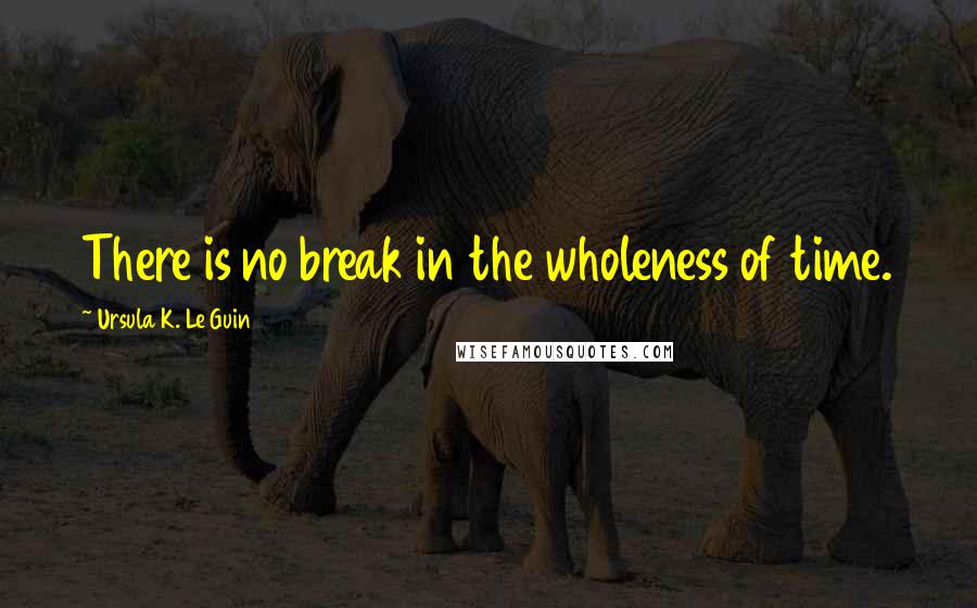 Ursula K. Le Guin Quotes: There is no break in the wholeness of time.