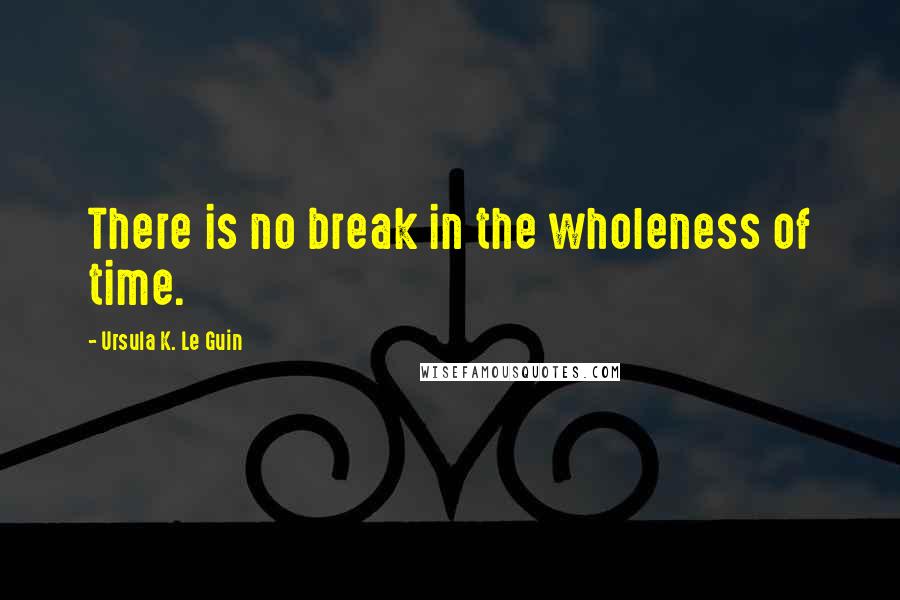 Ursula K. Le Guin Quotes: There is no break in the wholeness of time.