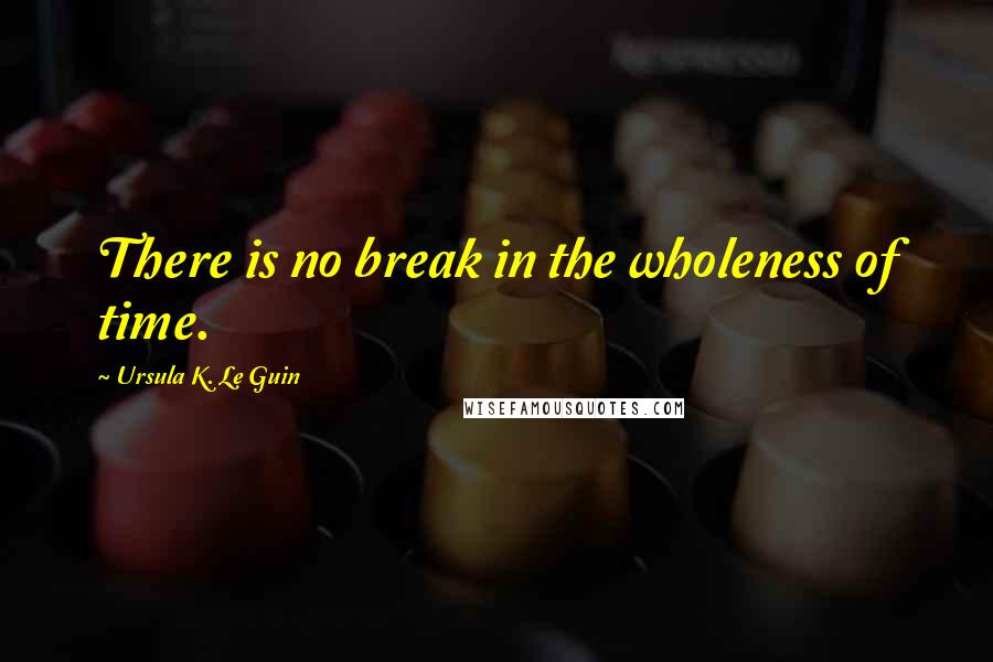 Ursula K. Le Guin Quotes: There is no break in the wholeness of time.