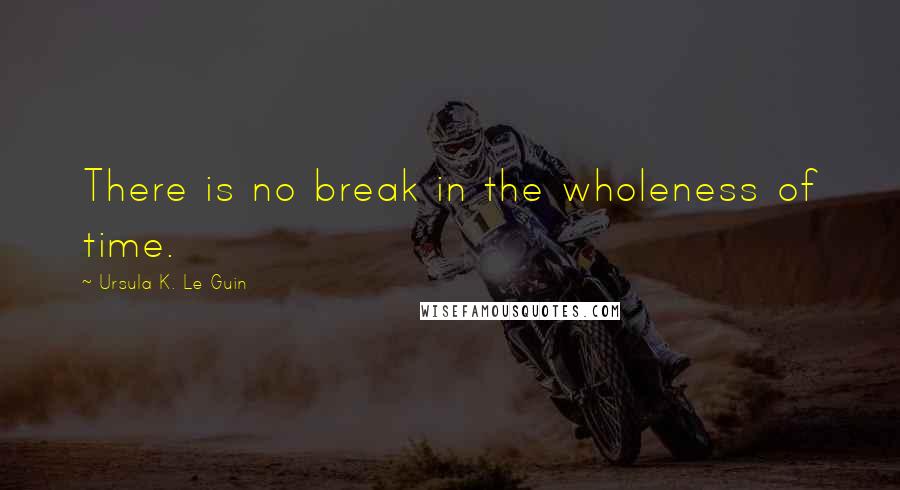 Ursula K. Le Guin Quotes: There is no break in the wholeness of time.