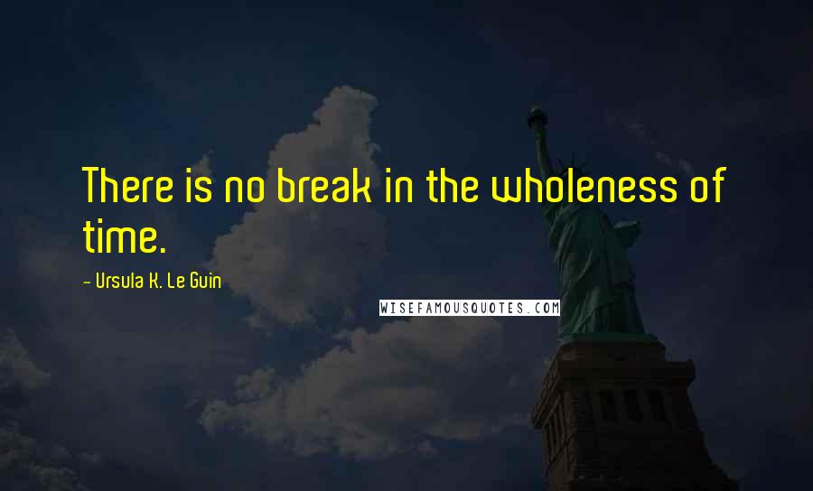 Ursula K. Le Guin Quotes: There is no break in the wholeness of time.