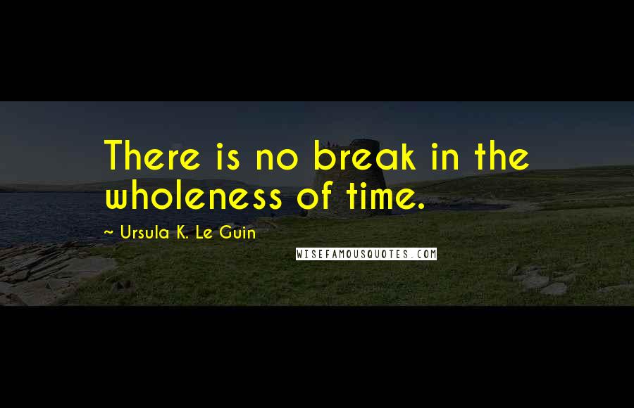 Ursula K. Le Guin Quotes: There is no break in the wholeness of time.