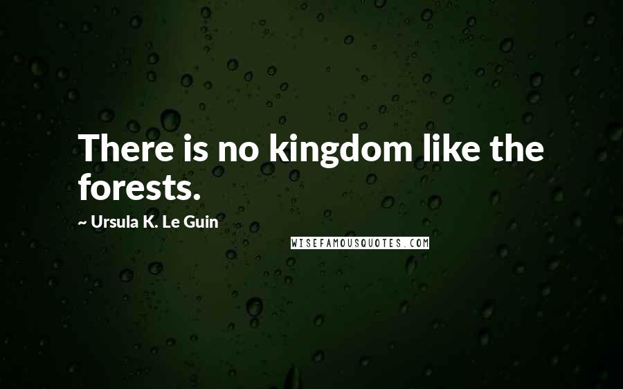 Ursula K. Le Guin Quotes: There is no kingdom like the forests.