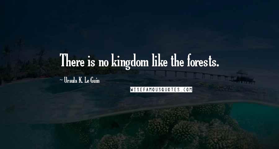 Ursula K. Le Guin Quotes: There is no kingdom like the forests.