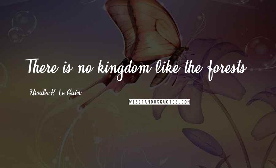 Ursula K. Le Guin Quotes: There is no kingdom like the forests.