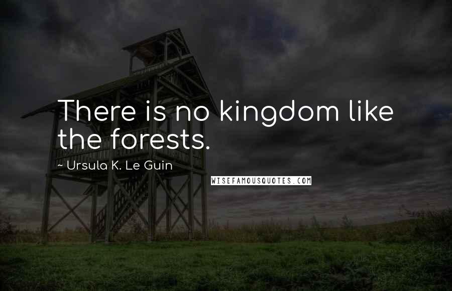 Ursula K. Le Guin Quotes: There is no kingdom like the forests.