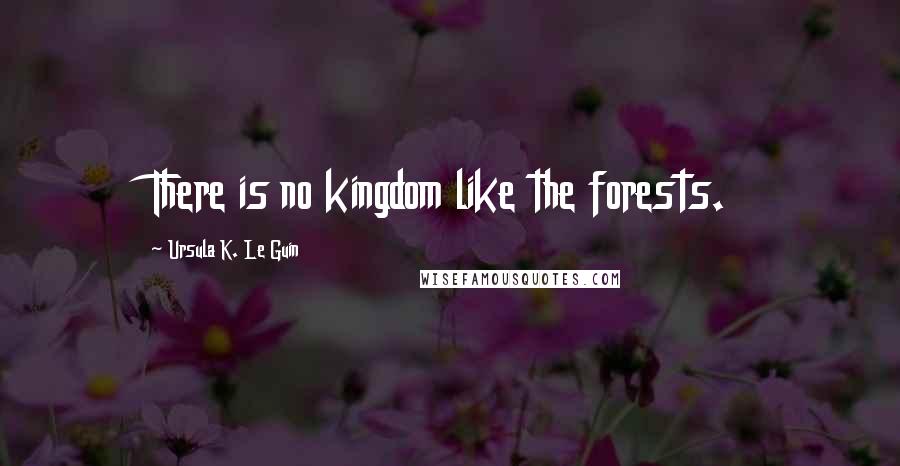 Ursula K. Le Guin Quotes: There is no kingdom like the forests.