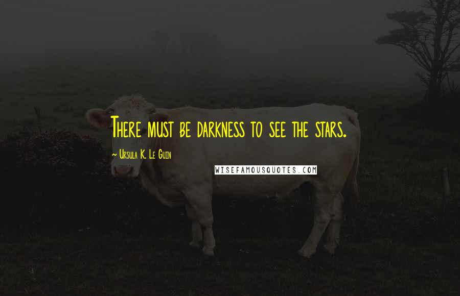 Ursula K. Le Guin Quotes: There must be darkness to see the stars.