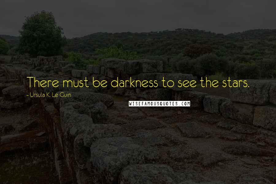 Ursula K. Le Guin Quotes: There must be darkness to see the stars.