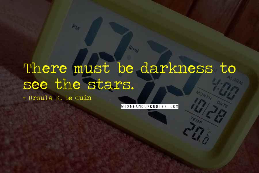 Ursula K. Le Guin Quotes: There must be darkness to see the stars.