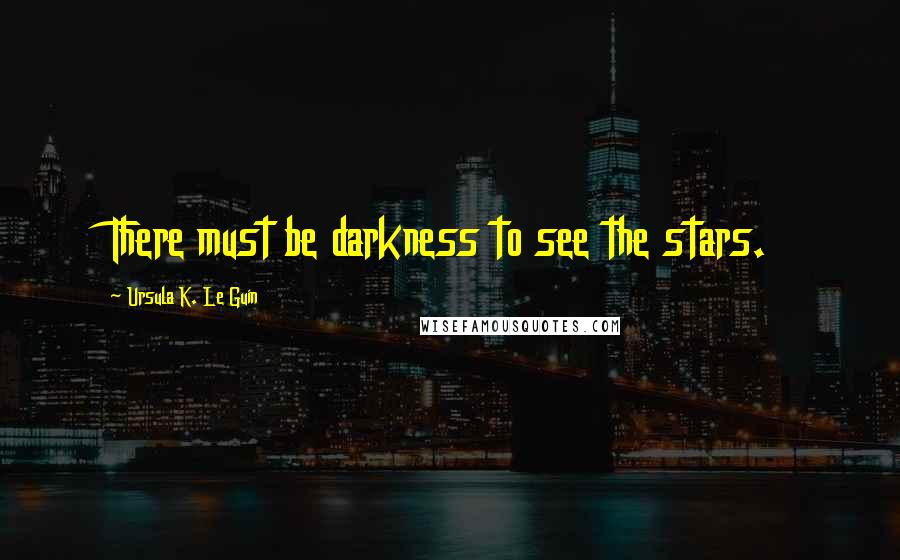 Ursula K. Le Guin Quotes: There must be darkness to see the stars.