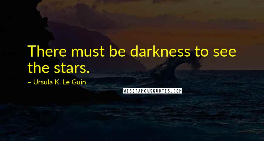 Ursula K. Le Guin Quotes: There must be darkness to see the stars.