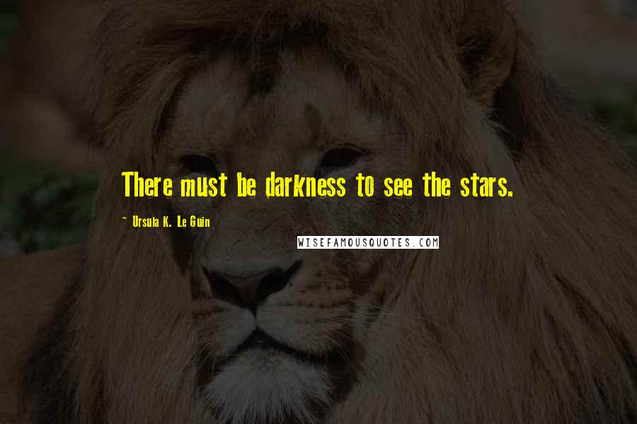 Ursula K. Le Guin Quotes: There must be darkness to see the stars.
