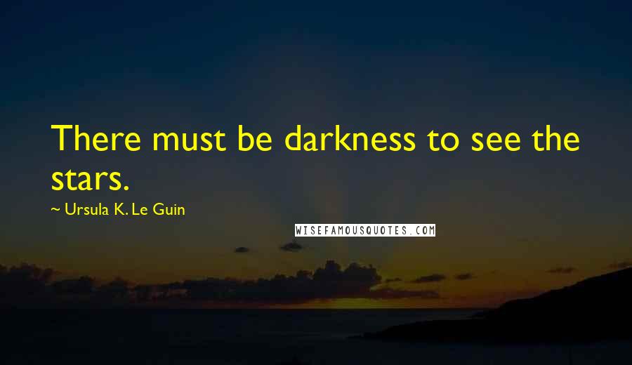 Ursula K. Le Guin Quotes: There must be darkness to see the stars.