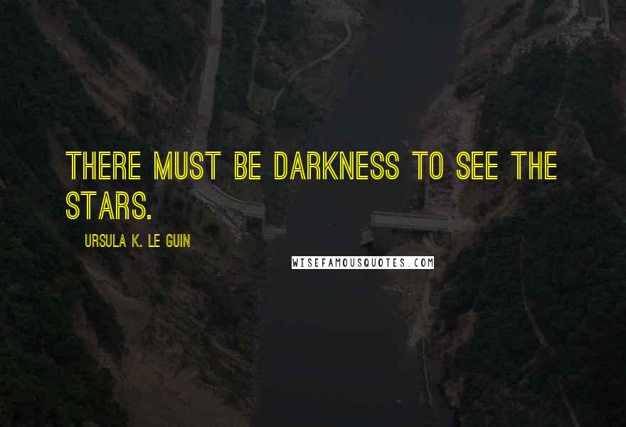 Ursula K. Le Guin Quotes: There must be darkness to see the stars.