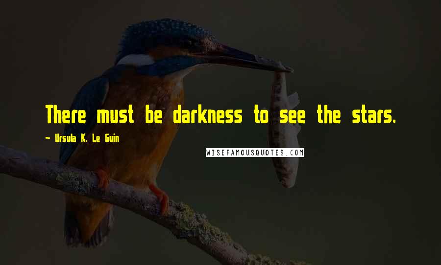 Ursula K. Le Guin Quotes: There must be darkness to see the stars.