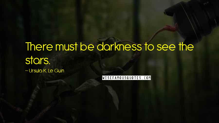 Ursula K. Le Guin Quotes: There must be darkness to see the stars.
