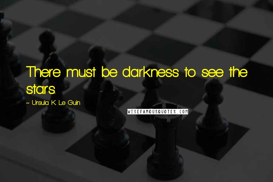 Ursula K. Le Guin Quotes: There must be darkness to see the stars.