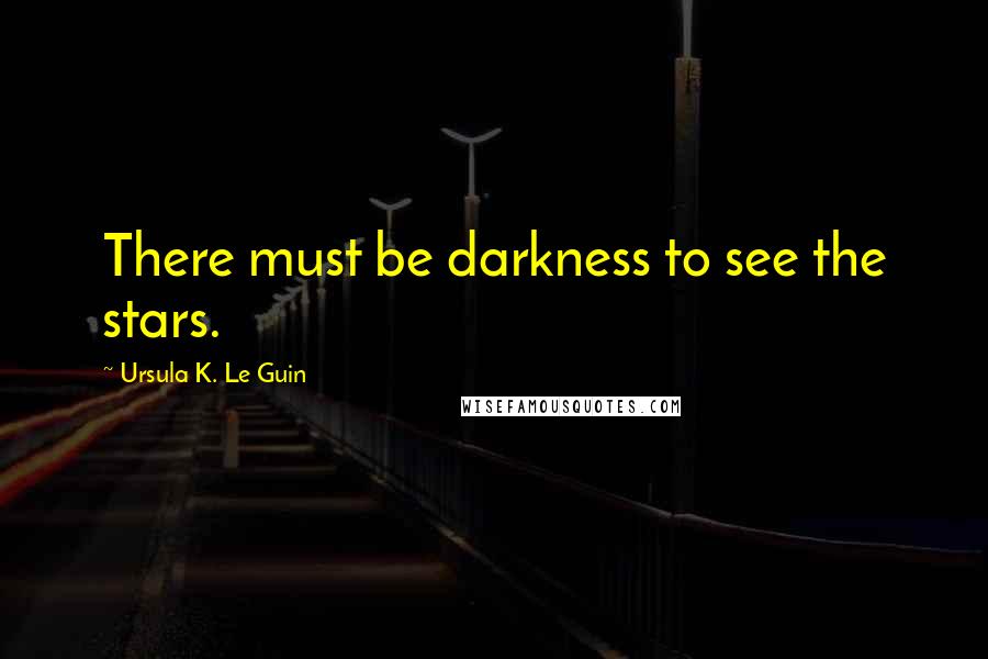 Ursula K. Le Guin Quotes: There must be darkness to see the stars.
