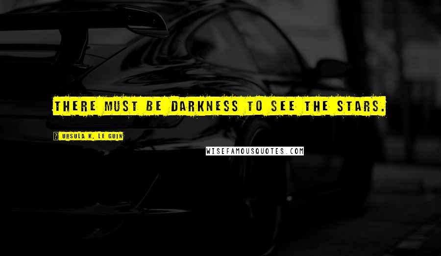 Ursula K. Le Guin Quotes: There must be darkness to see the stars.