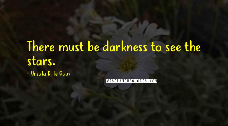 Ursula K. Le Guin Quotes: There must be darkness to see the stars.